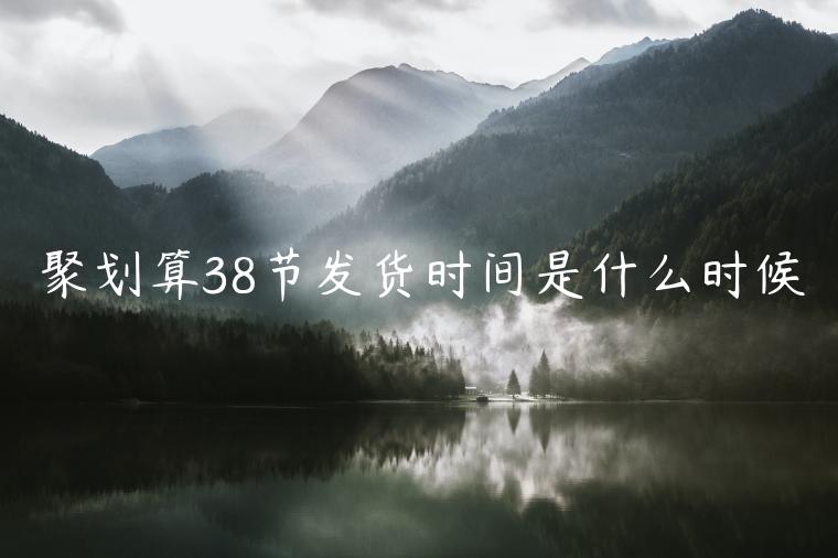 聚劃算38節(jié)發(fā)貨時(shí)間是什么時(shí)候